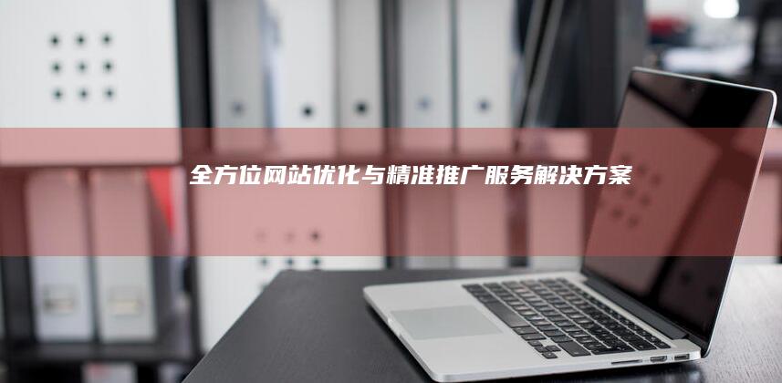 全方位网站优化与精准推广服务解决方案